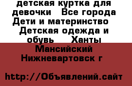 детская куртка для девочки - Все города Дети и материнство » Детская одежда и обувь   . Ханты-Мансийский,Нижневартовск г.